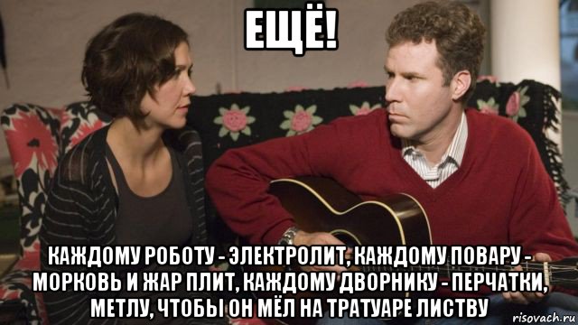ещё! каждому роботу - электролит, каждому повару - морковь и жар плит, каждому дворнику - перчатки, метлу, чтобы он мёл на тратуаре листву