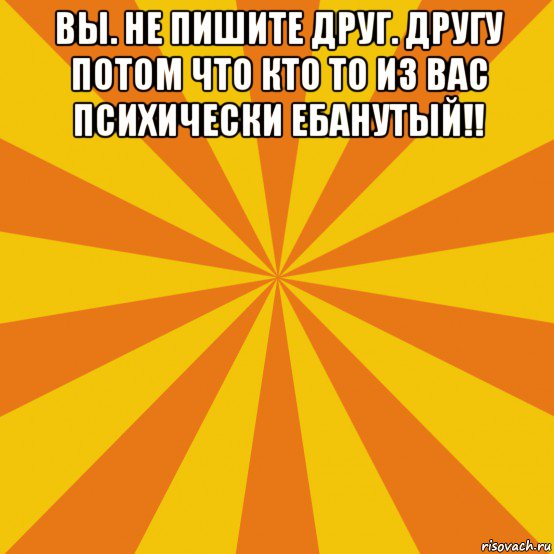 вы. не пишите друг. другу потом что кто то из вас психически ебанутый!! , Мем фон