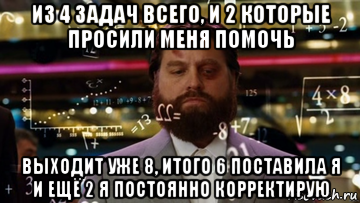из 4 задач всего, и 2 которые просили меня помочь выходит уже 8, итого 6 поставила я и ещё 2 я постоянно корректирую