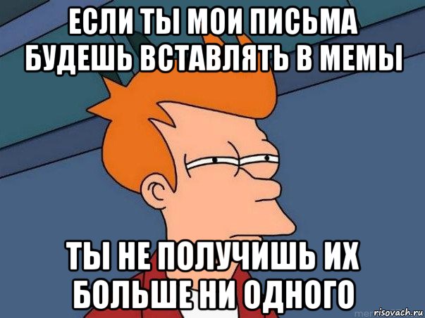 если ты мои письма будешь вставлять в мемы ты не получишь их больше ни одного, Мем  Фрай (мне кажется или)