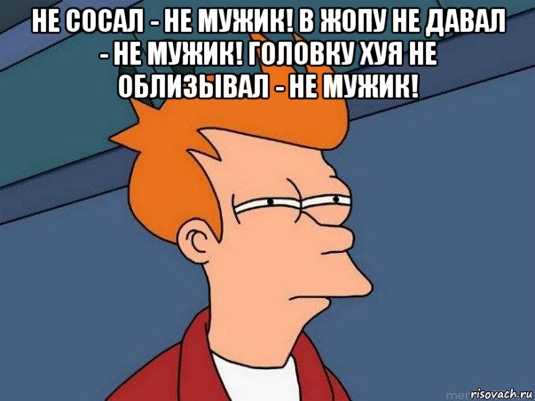 не сосал - не мужик! в жопу не давал - не мужик! головку хуя не облизывал - не мужик! , Мем  Фрай (мне кажется или)