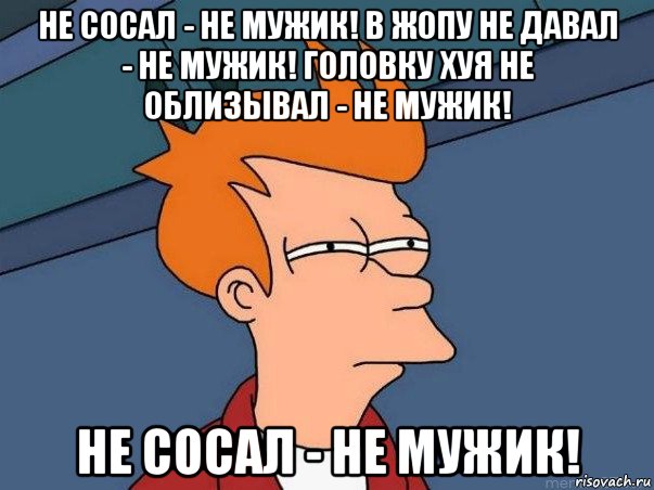 не сосал - не мужик! в жопу не давал - не мужик! головку хуя не облизывал - не мужик! не сосал - не мужик!, Мем  Фрай (мне кажется или)