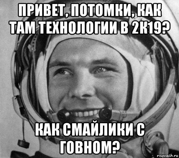 привет, потомки, как там технологии в 2к19? как смайлики с говном?, Мем Гагарин