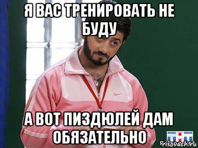 я вас тренировать не буду а вот пиздюлей дам обязательно