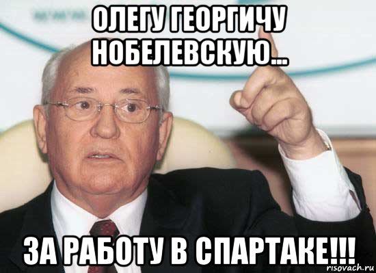 олегу георгичу нобелевскую... за работу в спартаке!!!, Мем Горбачев