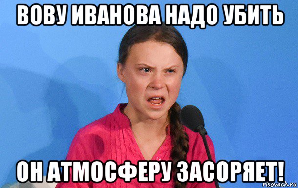 вову иванова надо убить он атмосферу засоряет!