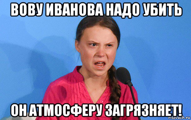 вову иванова надо убить он атмосферу загрязняет!