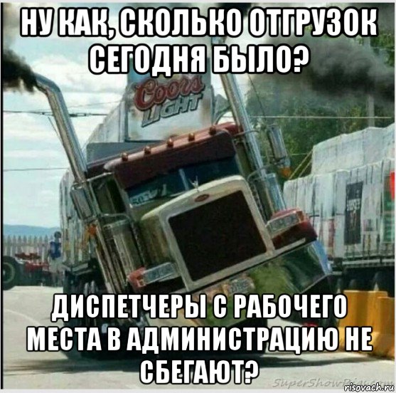 ну как, сколько отгрузок сегодня было? диспетчеры с рабочего места в администрацию не сбегают?