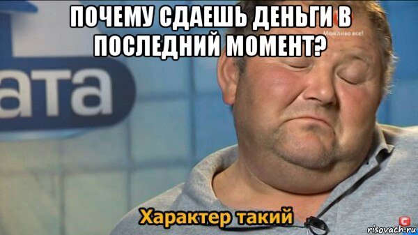 почему сдаешь деньги в последний момент? 