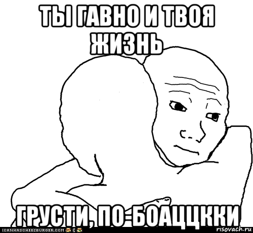 ты гавно и твоя жизнь грусти, по-боаццкки, Мем I Know That Feel Bro