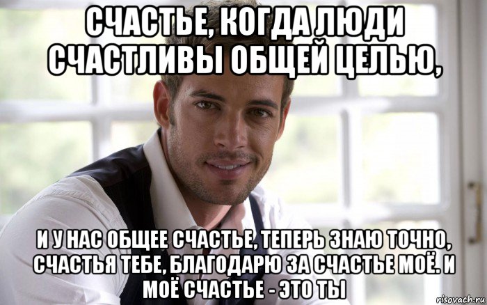 счастье, когда люди счастливы общей целью, и у нас общее счастье, теперь знаю точно, счастья тебе, благодарю за счастье моё. и моё счастье - это ты