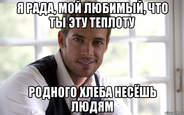 я рада, мой любимый, что ты эту теплоту родного хлеба несёшь людям