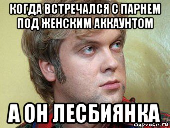 когда встречался с парнем под женским аккаунтом а он лесбиянка