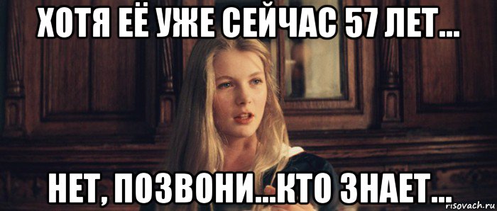 хотя её уже сейчас 57 лет... нет, позвони...кто знает...