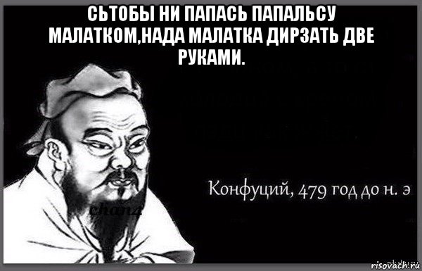 сьтобы ни папась папальсу малатком,нада малатка дирзать две руками. 