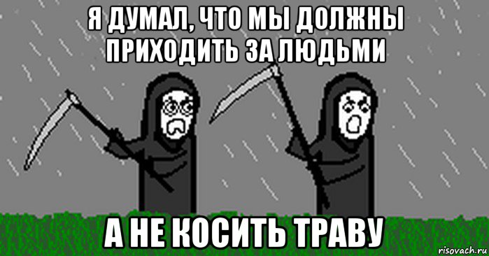 я думал, что мы должны приходить за людьми а не косить траву