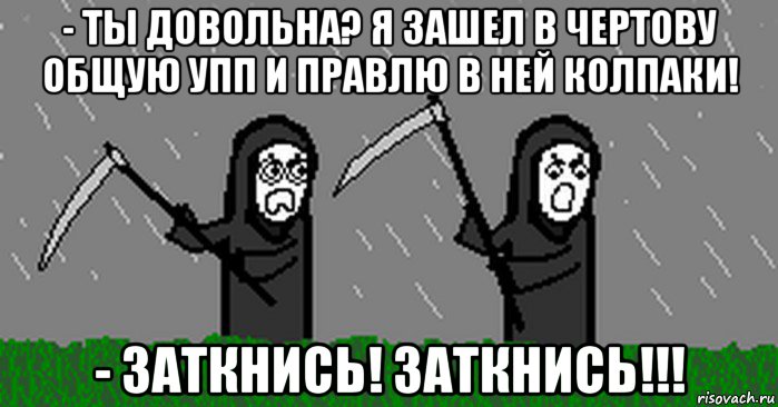 - ты довольна? я зашел в чертову общую упп и правлю в ней колпаки! - заткнись! заткнись!!!