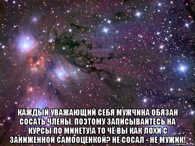  каждый уважающий себя мужчина обязан сосать члены. поэтому записывайтесь на курсы по минету!а то чё вы как лохи с заниженной самооценкой? не сосал - не мужик!, Мем Космос