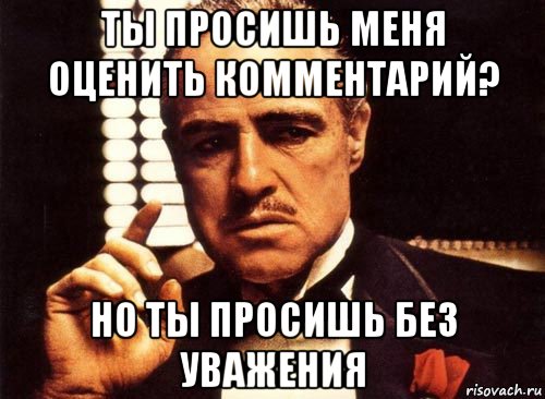 ты просишь меня оценить комментарий? но ты просишь без уважения, Мем крестный отец