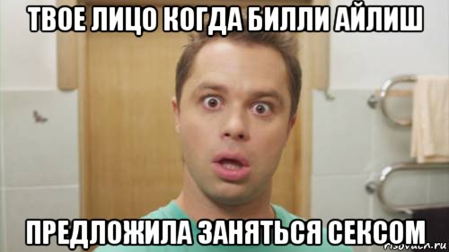 твое лицо когда билли айлиш предложила заняться сексом