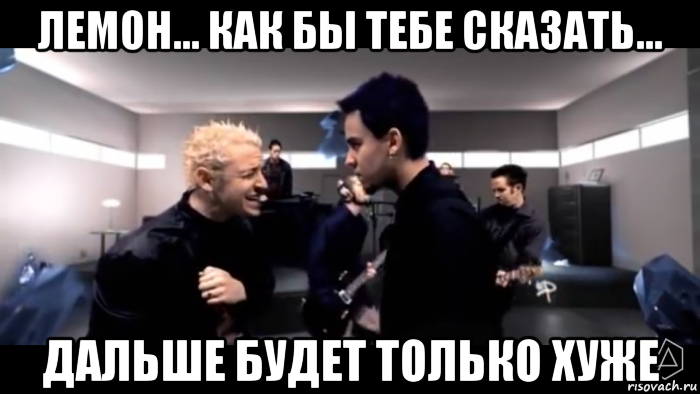 лемон... как бы тебе сказать... дальше будет только хуже