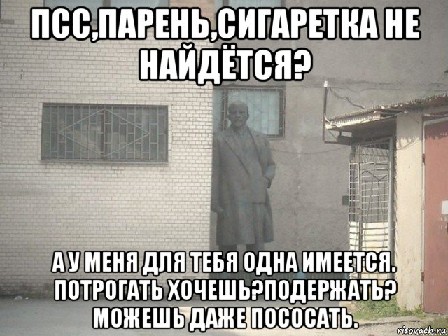 псс,парень,сигаретка не найдётся? а у меня для тебя одна имеется. потрогать хочешь?подержать? можешь даже пососать.