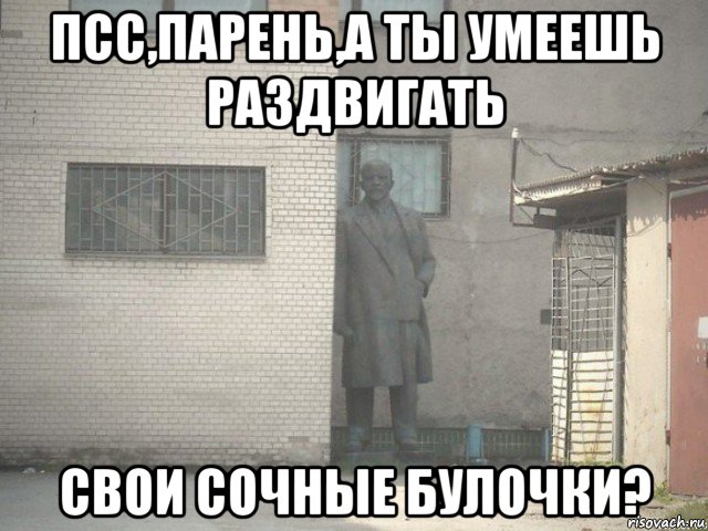 псс,парень,а ты умеешь раздвигать свои сочные булочки?