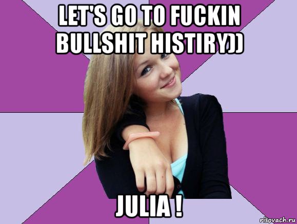 let's go to fuckin bullshit histiry)) julia !