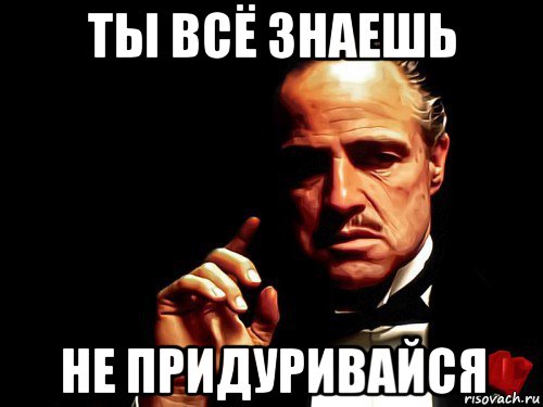ты всё знаешь не придуривайся