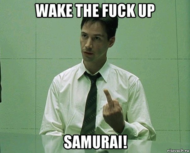 wake the fuck up samurai!