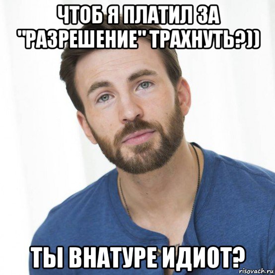 чтоб я платил за "разрешение" трахнуть?)) ты внатуре идиот?