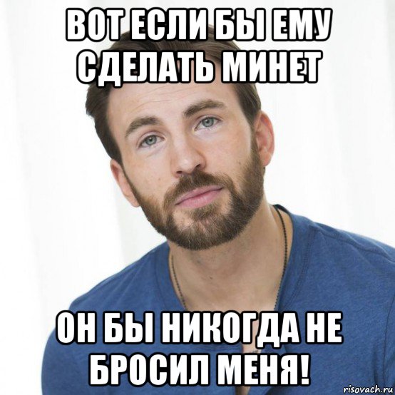 вот если бы ему сделать минет он бы никогда не бросил меня!