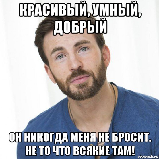красивый, умный, добрый он никогда меня не бросит. не то что всякие там!