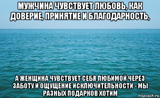 мужчина чувствует любовь, как доверие, принятие и благодарность, а женщина чувствует себя любимой через заботу и ощущение исключительности - мы разных подарков хотим