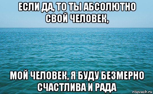 если да, то ты абсолютно свой человек, мой человек, я буду безмерно счастлива и рада