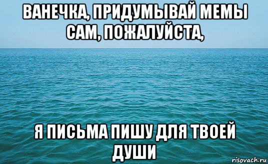 ванечка, придумывай мемы сам, пожалуйста, я письма пишу для твоей души, Мем Море