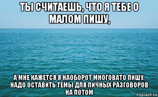 ты считаешь, что я тебе о малом пишу, а мне кажется я наоборот многовато пишу, надо оставить темы для личных разговоров на потом, Мем Море