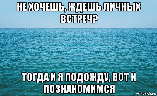 не хочешь, ждешь личных встреч? тогда и я подожду, вот и познакомимся, Мем Море