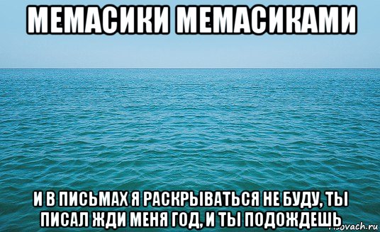 мемасики мемасиками и в письмах я раскрываться не буду, ты писал жди меня год, и ты подождешь, Мем Море