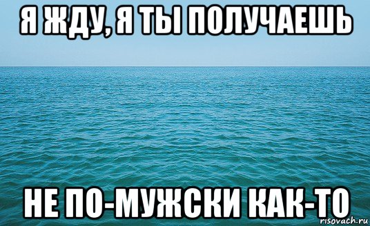 я жду, я ты получаешь не по-мужски как-то, Мем Море