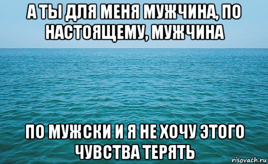 а ты для меня мужчина, по настоящему, мужчина по мужски и я не хочу этого чувства терять, Мем Море