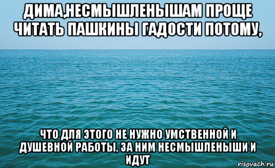 дима,несмышленышам проще читать пашкины гадости потому, что для этого не нужно умственной и душевной работы, за ним несмышленыши и идут