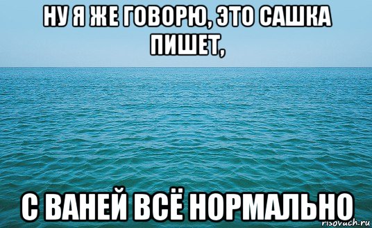 ну я же говорю, это сашка пишет, с ваней всё нормально, Мем Море