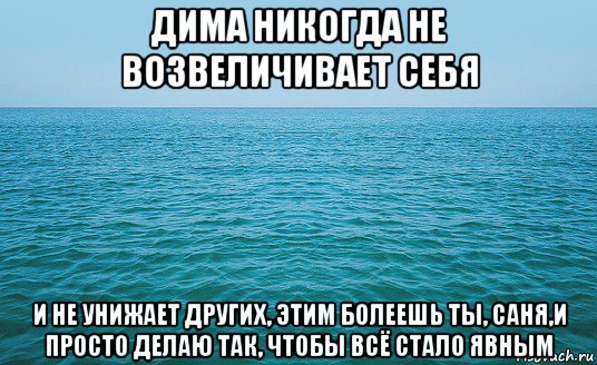 дима никогда не возвеличивает себя и не унижает других, этим болеешь ты, саня,и просто делаю так, чтобы всё стало явным, Мем Море