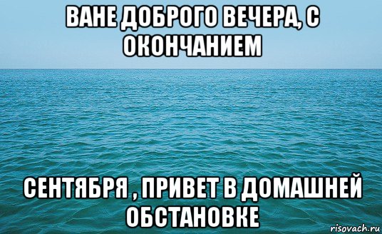 ване доброго вечера, с окончанием сентября , привет в домашней обстановке