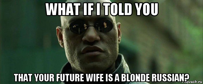 what if i told you that your future wife is a blonde russian?