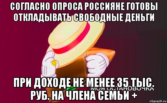 согласно опроса россияне готовы откладывать свободные деньги при доходе не менее 35 тыс. руб. на члена семьи +, Мем   Моя остановочка