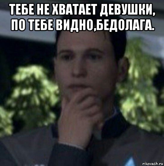 тебе не хватает девушки, по тебе видно,бедолага. 