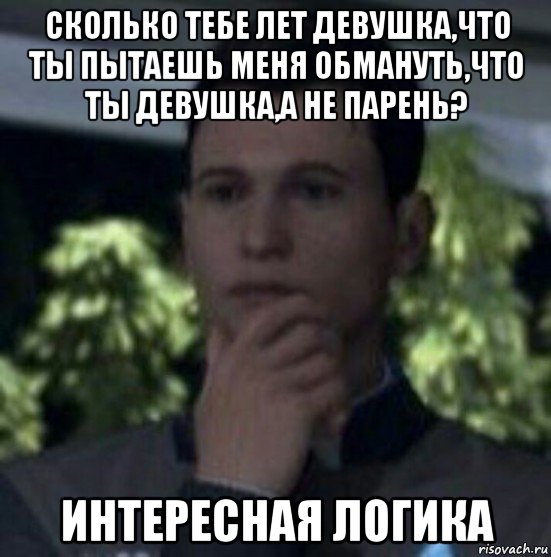 сколько тебе лет девушка,что ты пытаешь меня обмануть,что ты девушка,а не парень? интересная логика