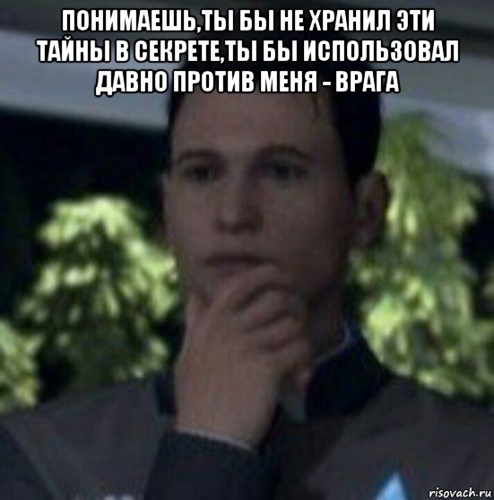 понимаешь,ты бы не хранил эти тайны в секрете,ты бы использовал давно против меня - врага 